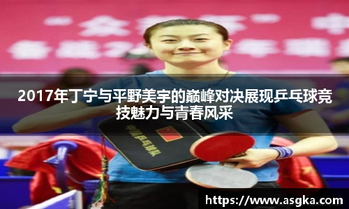 2017年丁宁与平野美宇的巅峰对决展现乒乓球竞技魅力与青春风采