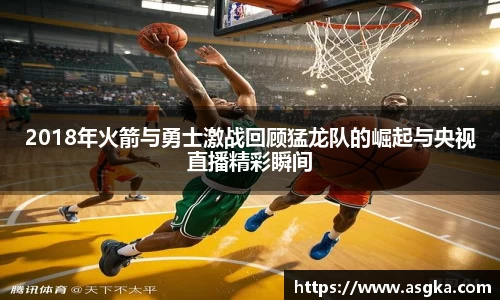 2018年火箭与勇士激战回顾猛龙队的崛起与央视直播精彩瞬间