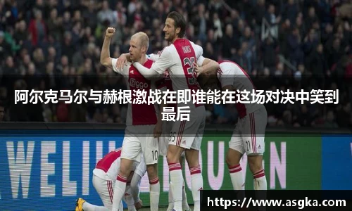 阿尔克马尔与赫根激战在即谁能在这场对决中笑到最后