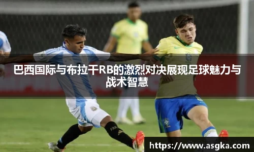 巴西国际与布拉干RB的激烈对决展现足球魅力与战术智慧