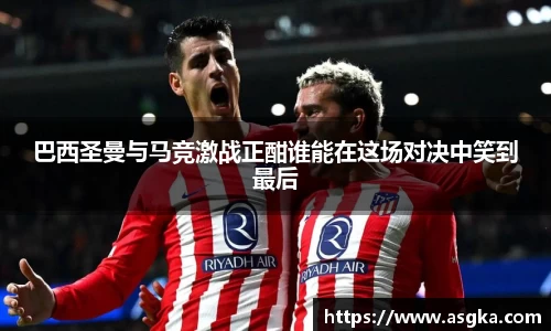 巴西圣曼与马竞激战正酣谁能在这场对决中笑到最后