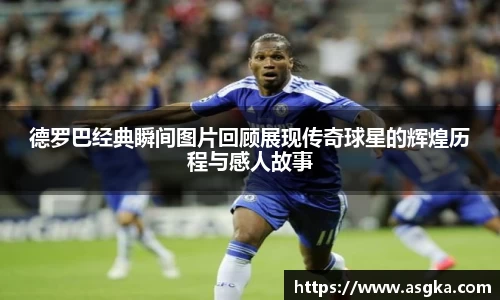 德罗巴经典瞬间图片回顾展现传奇球星的辉煌历程与感人故事